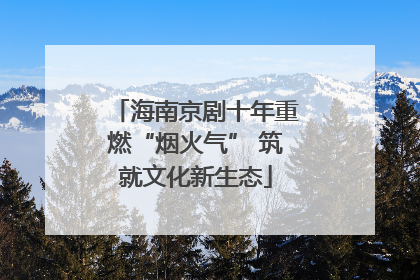 海南京剧十年重燃“烟火气” 筑就文化新生态