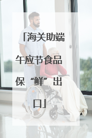 海关助端午应节食品保“鲜”出口