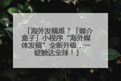 海外发稿难？「媒介盒子」小程序“海外媒体发稿”全新升级，一键触达全球！