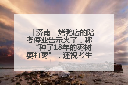 济南一烤鸭店的陪考停业告示火了，称“种了18年的枣树要打枣”，还祝考生“鸭”的全对