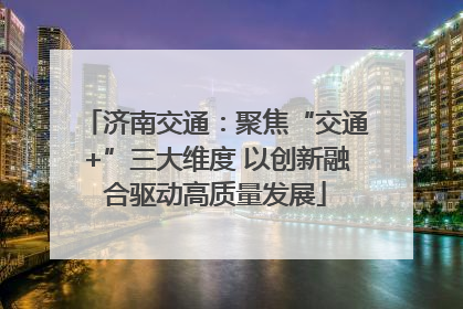 济南交通：聚焦“交通+”三大维度 以创新融合驱动高质量发展