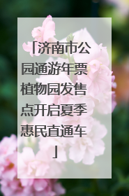济南市公园通游年票植物园发售点开启夏季惠民直通车