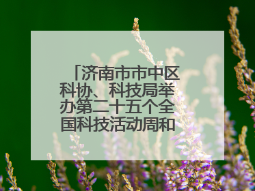 济南市市中区科协、科技局举办第二十五个全国科技活动周和第九个科技工作者日主场活动