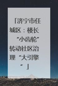 济宁市任城区：楼长“小齿轮”转动社区治理“大引擎”