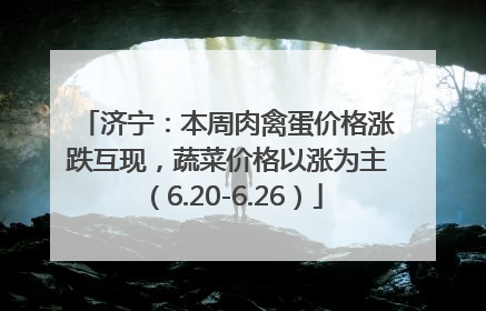 济宁：本周肉禽蛋价格涨跌互现，蔬菜价格以涨为主（6.20-6.26）