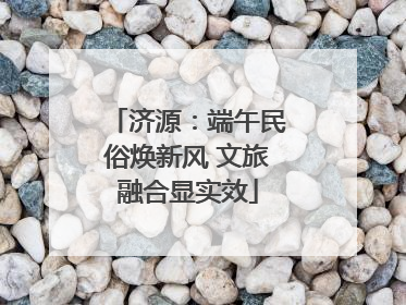 济源：端午民俗焕新风 文旅融合显实效