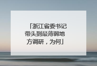 浙江省委书记带头到最薄弱地方调研，为何