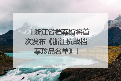 浙江省档案馆将首次发布《浙江抗战档案珍品名单》