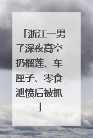 浙江一男子深夜高空扔榴莲、车厘子、零食泄愤后被抓