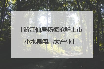 浙江仙居杨梅抢鲜上市 小水果闯出大产业