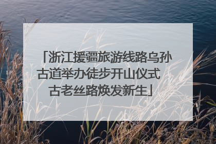 浙江援疆旅游线路乌孙古道举办徒步开山仪式 古老丝路焕发新生