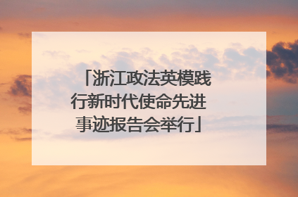 浙江政法英模践行新时代使命先进事迹报告会举行