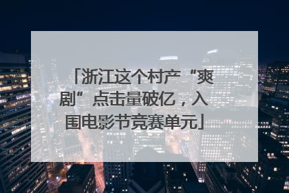 浙江这个村产“爽剧”点击量破亿，入围电影节竞赛单元
