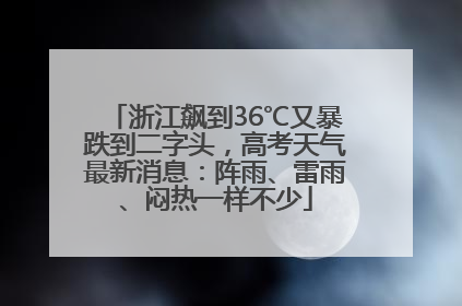 浙江飙到36℃又暴跌到二字头，高考天气最新消息：阵雨、雷雨、闷热一样不少