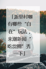 浙里村咖有哪些“自在”玩法，来潮新闻“吃货圈”秀一下