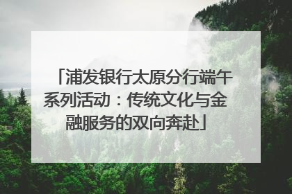 浦发银行太原分行端午系列活动：传统文化与金融服务的双向奔赴
