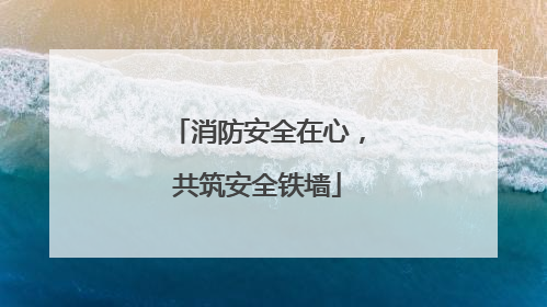 消防安全在心，共筑安全铁墙
