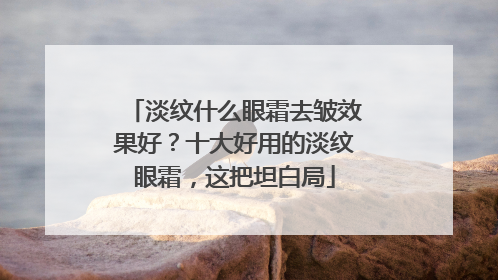 淡纹什么眼霜去皱效果好？十大好用的淡纹眼霜，这把坦白局