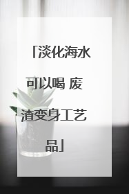 淡化海水可以喝 废渣变身工艺品