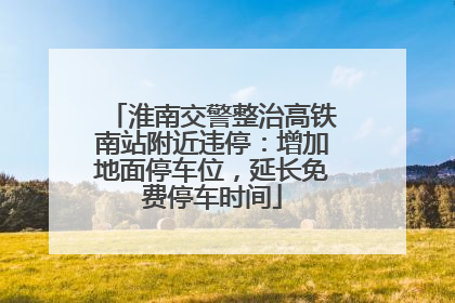 淮南交警整治高铁南站附近违停：增加地面停车位，延长免费停车时间