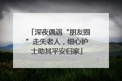 深夜偶遇“朋友圈”走失老人，细心护士助其平安归家