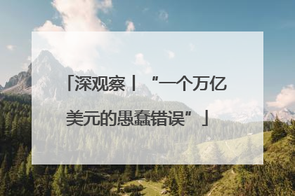深观察丨“一个万亿美元的愚蠢错误”