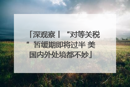 深观察丨“对等关税”暂缓期即将过半 美国内外处境都不妙