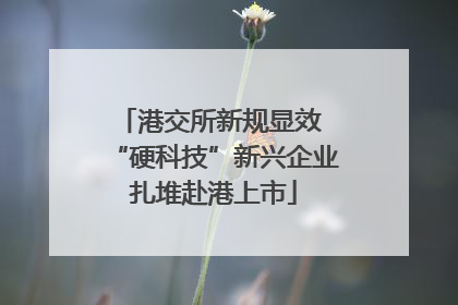 港交所新规显效 “硬科技”新兴企业扎堆赴港上市