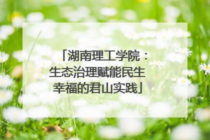 湖南理工学院：生态治理赋能民生幸福的君山实践