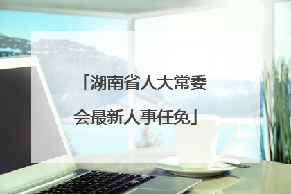 湖南省人大常委会最新人事任免