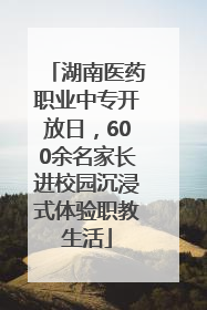 湖南医药职业中专开放日，600余名家长进校园沉浸式体验职教生活