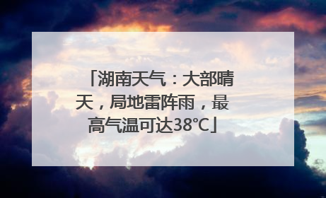 湖南天气：大部晴天，局地雷阵雨，最高气温可达38℃