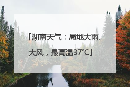 湖南天气：局地大雨、大风，最高温37℃