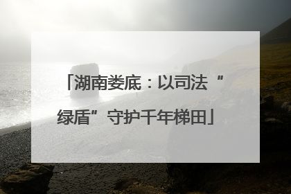 湖南娄底：以司法“绿盾”守护千年梯田