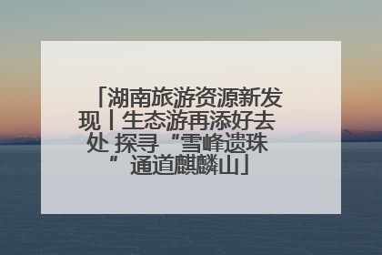 湖南旅游资源新发现丨生态游再添好去处 探寻“雪峰遗珠”通道麒麟山