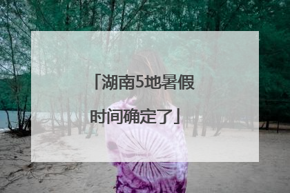 湖南5地暑假时间确定了