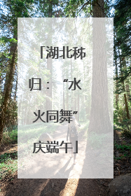 湖北秭归：“水火同舞”庆端午