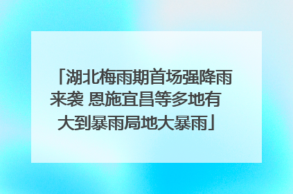 湖北梅雨期首场强降雨来袭 恩施宜昌等多地有大到暴雨局地大暴雨