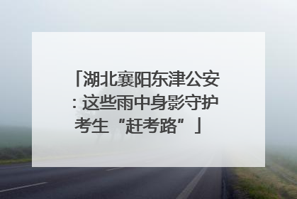 湖北襄阳东津公安：这些雨中身影守护考生“赶考路”