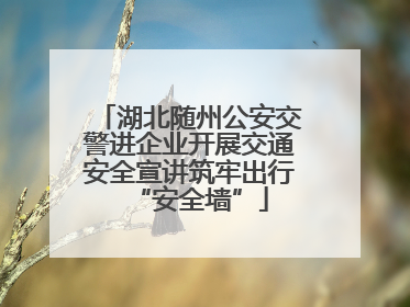 湖北随州公安交警进企业开展交通安全宣讲筑牢出行“安全墙”