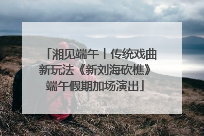 湘见端午丨传统戏曲新玩法《新刘海砍樵》端午假期加场演出