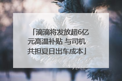 滴滴将发放超6亿元高温补贴 与司机共担夏日出车成本