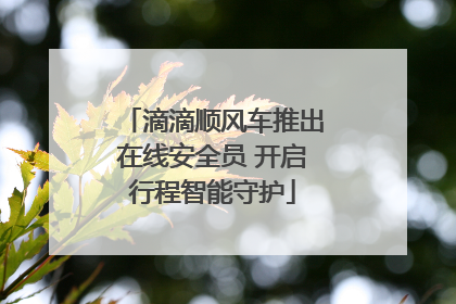 滴滴顺风车推出在线安全员 开启行程智能守护