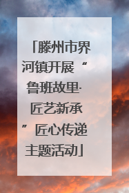 滕州市界河镇开展“鲁班故里· 匠艺新承”匠心传递主题活动