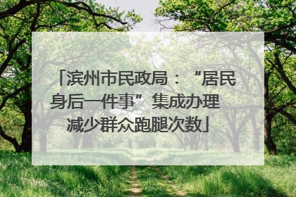 滨州市民政局：“居民身后一件事”集成办理 减少群众跑腿次数