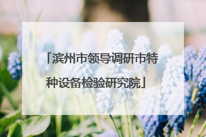 滨州市领导调研市特种设备检验研究院