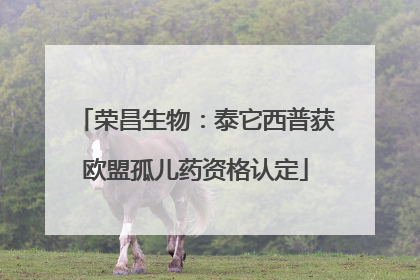 荣昌生物：泰它西普获欧盟孤儿药资格认定