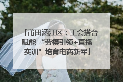 莆田涵江区：工会搭台赋能 “劳模引领+直播实训”培育电商新军
