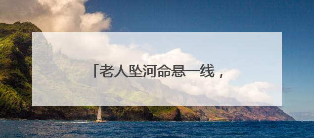 老人坠河命悬一线，紧要关头，民警消防员医护个个不含糊！