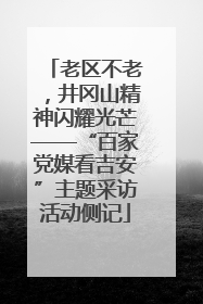 老区不老，井冈山精神闪耀光芒——“百家党媒看吉安”主题采访活动侧记